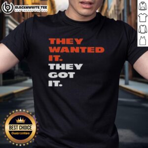 Good They Wanted It They Got It Shirt