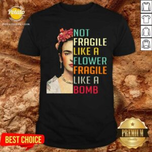 Not Fragile Like A Flower Fragile Like A Bomb Shirt