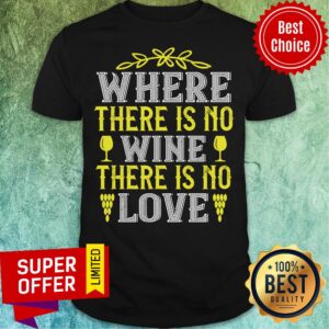 Where There Is No Wine There Is No Love Shirt