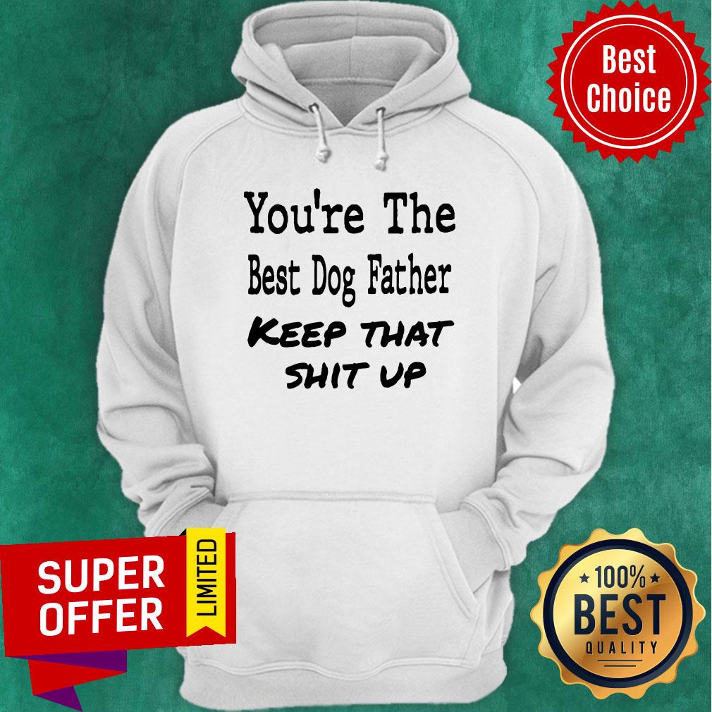 You're The Best Dog Father Keep That Shit Up Shirt - Image 5