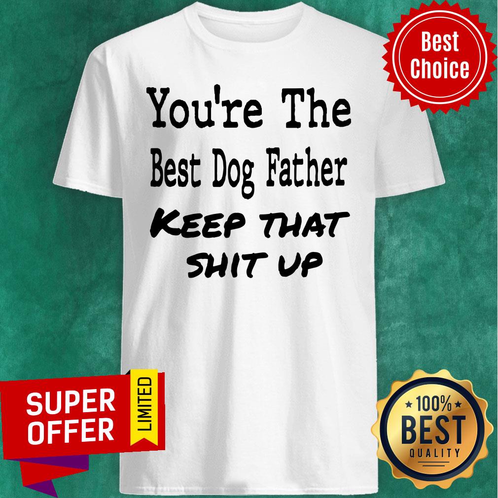 You're The Best Dog Father Keep That Shit Up Shirt