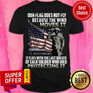 Veteran American Flag Our Flag Does Not Fly Because The Wind Moves It Protecting It Shirt