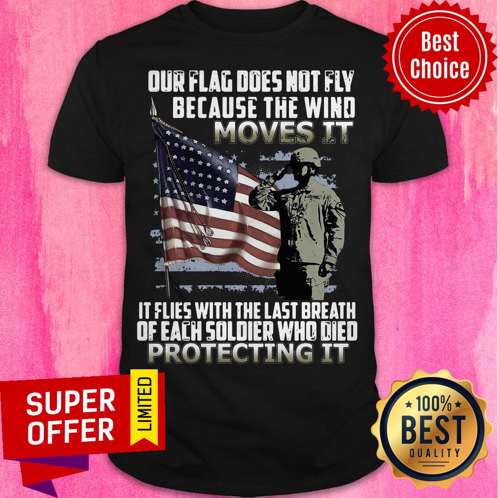 Veteran American Flag Our Flag Does Not Fly Because The Wind Moves It Protecting It Shirt