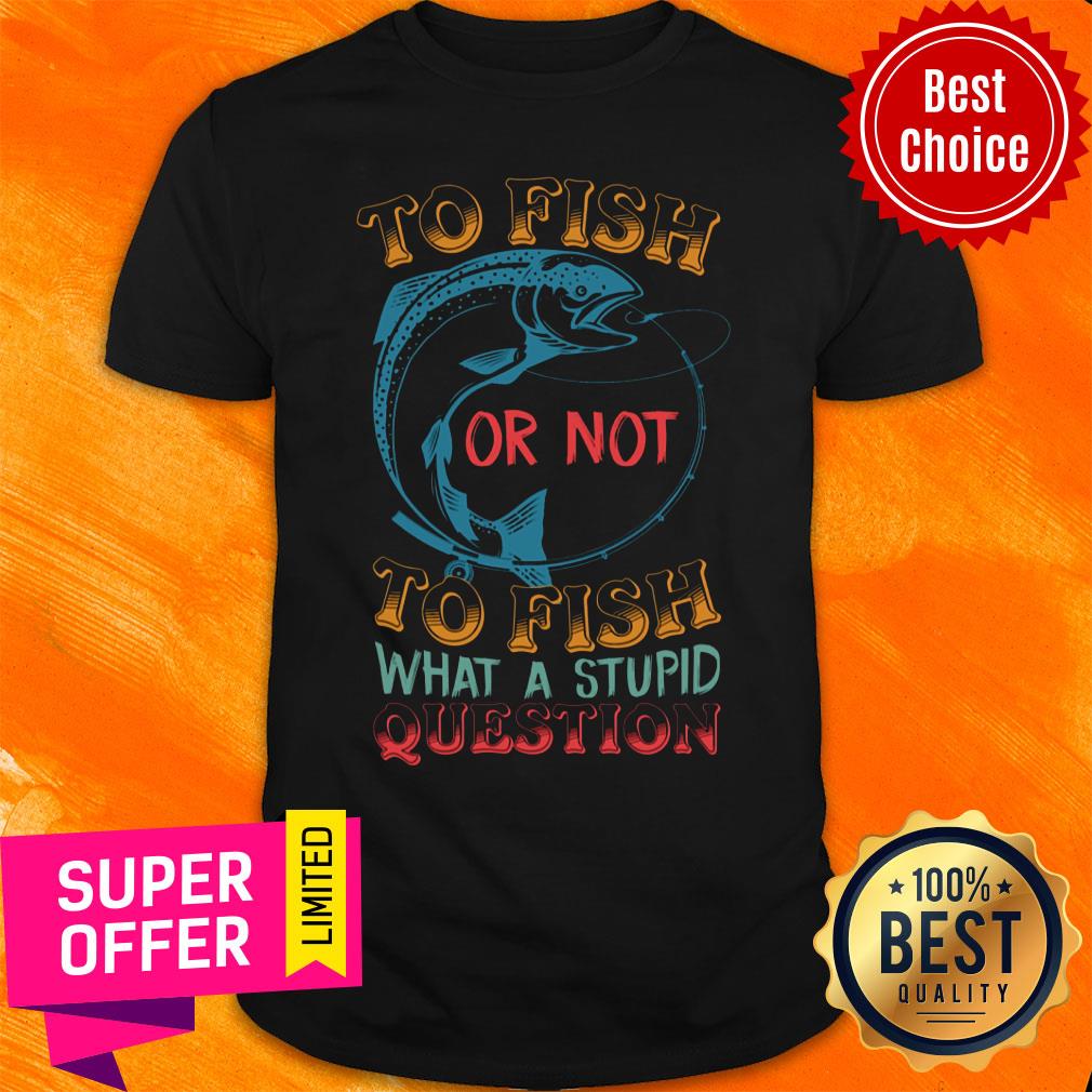 Fishing Or Not To Fish What A Stupid Shirt
