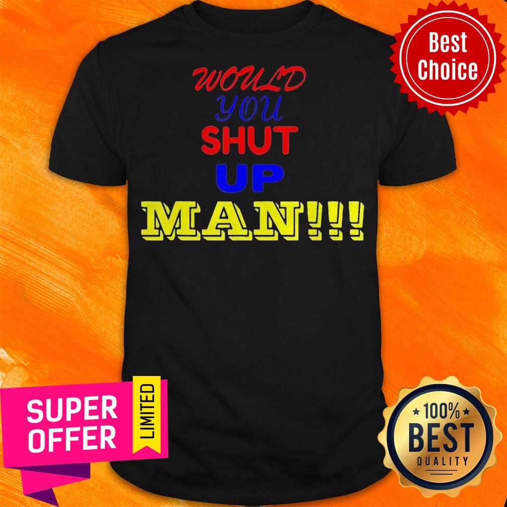 Top Would You Shut Up Man Gift Shirt