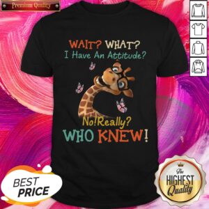 Cool Giraffe Wait What I Have An Attitude No Really Who Knew Shirt