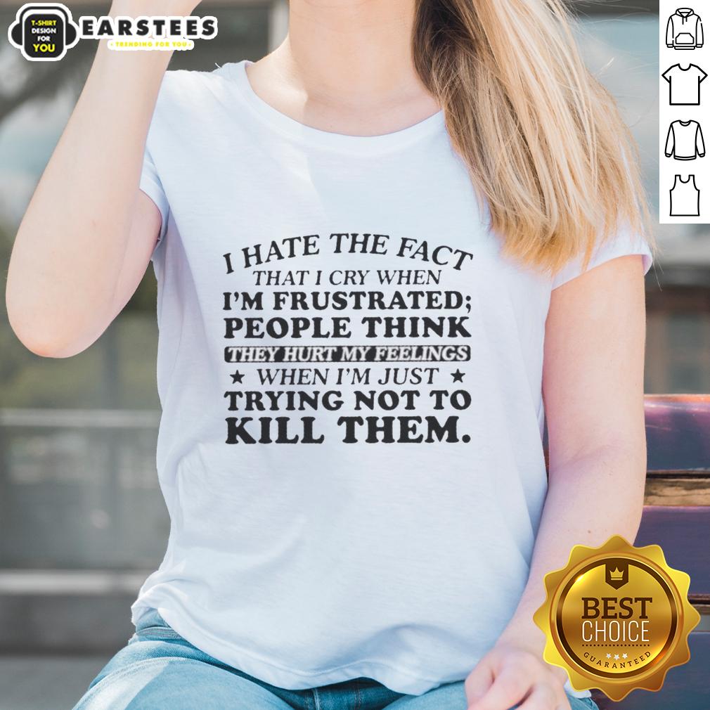 Happy I Hate The Fact That I Cry When I'm Frustrated People Think They Hurt My Feelings T-Shirt - Image 3