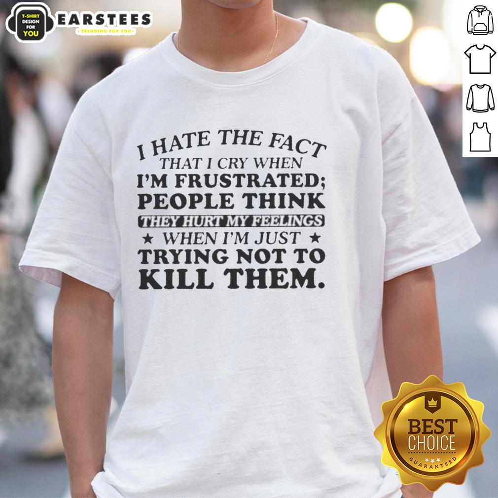 Happy I Hate The Fact That I Cry When I'm Frustrated People Think They Hurt My Feelings T-Shirt