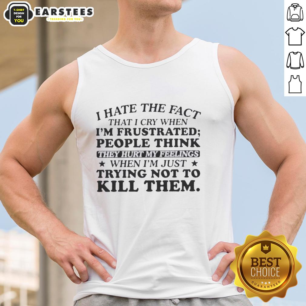 Happy I Hate The Fact That I Cry When I'm Frustrated People Think They Hurt My Feelings T-Shirt - Image 4