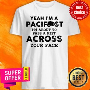 Yeah I’m A Pacifist I’m About To Pass A Fist Across Your Face Shirt
