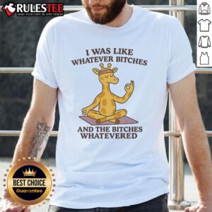 Good Giraffe I Was Like Whatever Bitches And The Bitches Whatevered T-Shirt