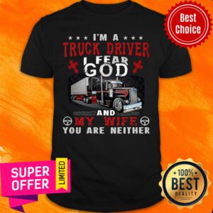 Good I'm A Truck Driver I Fear God And My Wife You Are Neither Shirt