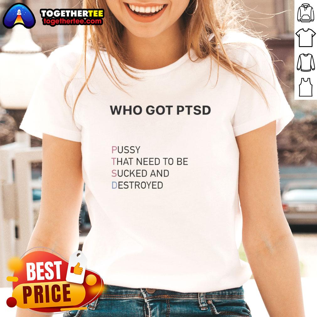 Top Who Got PTSD Pussy That Need To Be Sucked And Destroyed T-Shirt - Image 5