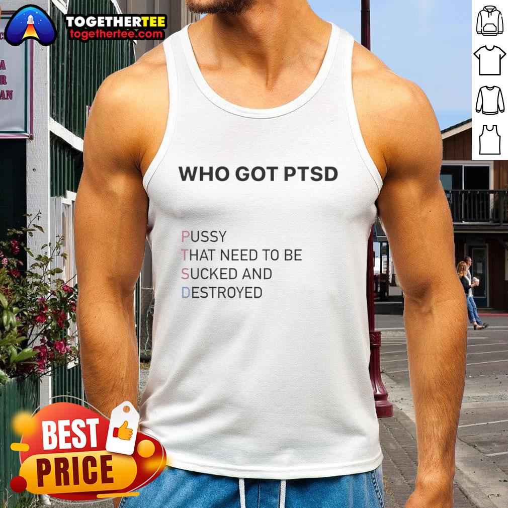 Top Who Got PTSD Pussy That Need To Be Sucked And Destroyed T-Shirt - Image 3