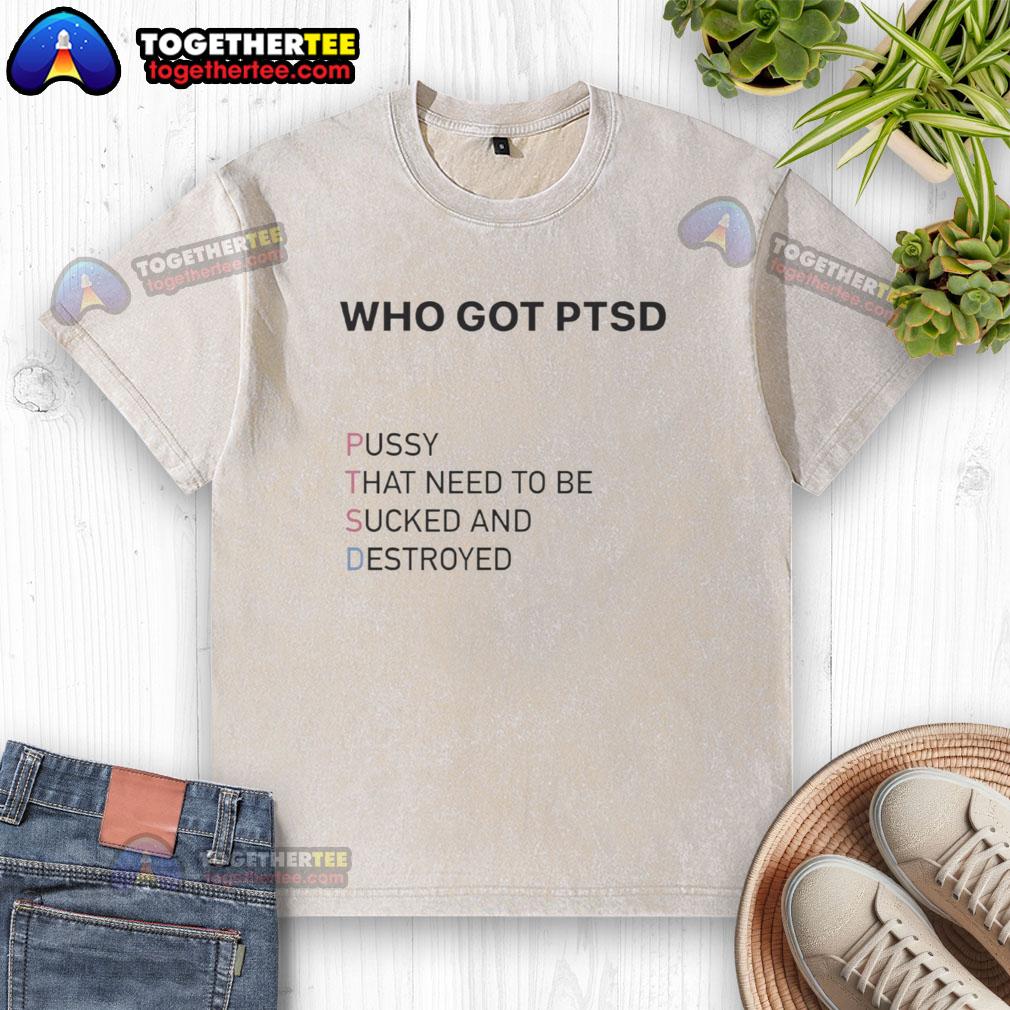 Top Who Got PTSD Pussy That Need To Be Sucked And Destroyed T-Shirt - Image 6