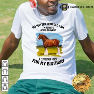 Horse No Matter How Old I Am A Clydesdale Horse For My Birthday Shirt