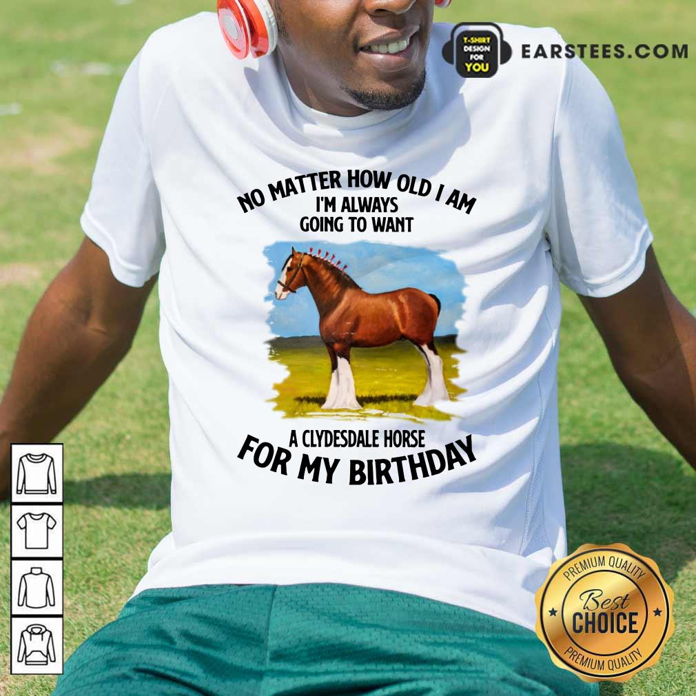 Horse No Matter How Old I Am A Clydesdale Horse For My Birthday Shirt