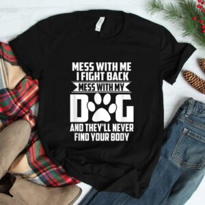 Mess With My Dog Theyll Never Find Your Body Shirt