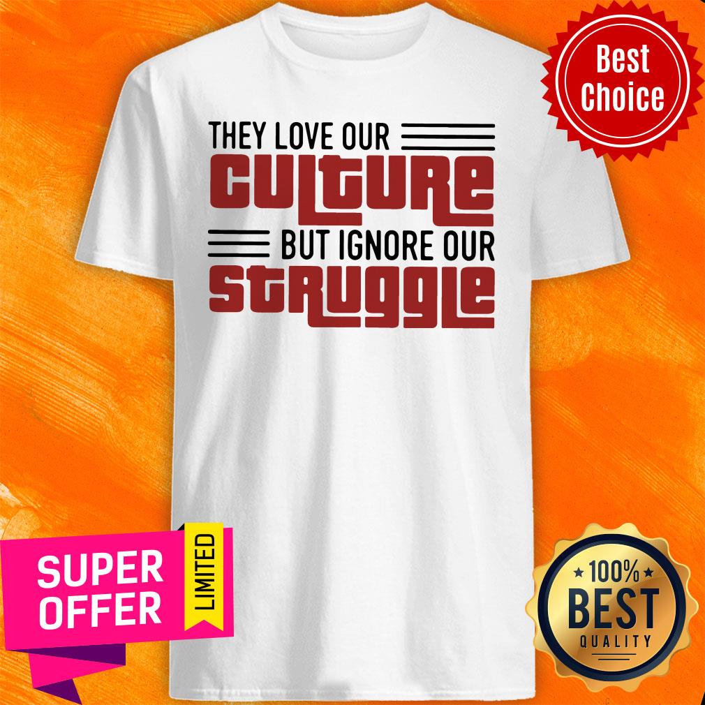 Nice They Love Our Culture But Ignore Our Struggle Shirt