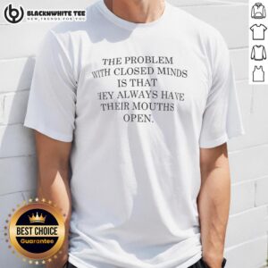 Original The Problem With Closed Mind Is That They Always Have Their Mouths Open T-Shirt