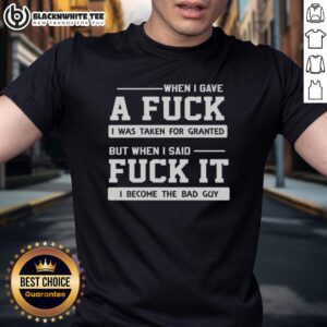 Top When I Gave A Fck I Was Taken For Granted But When I Said Fck It I Become The Bad Guy T-Shirt