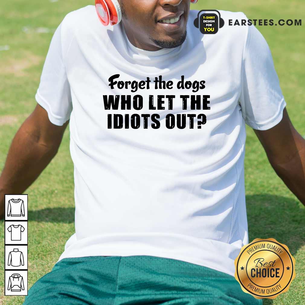 Official Forget The Dogs Who Let The Idiots Out Shirt