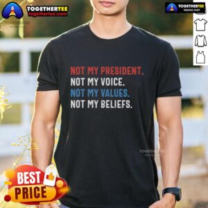 Top Not My President Not My Voice Not My Values Not My Beliefs T-Shirt
