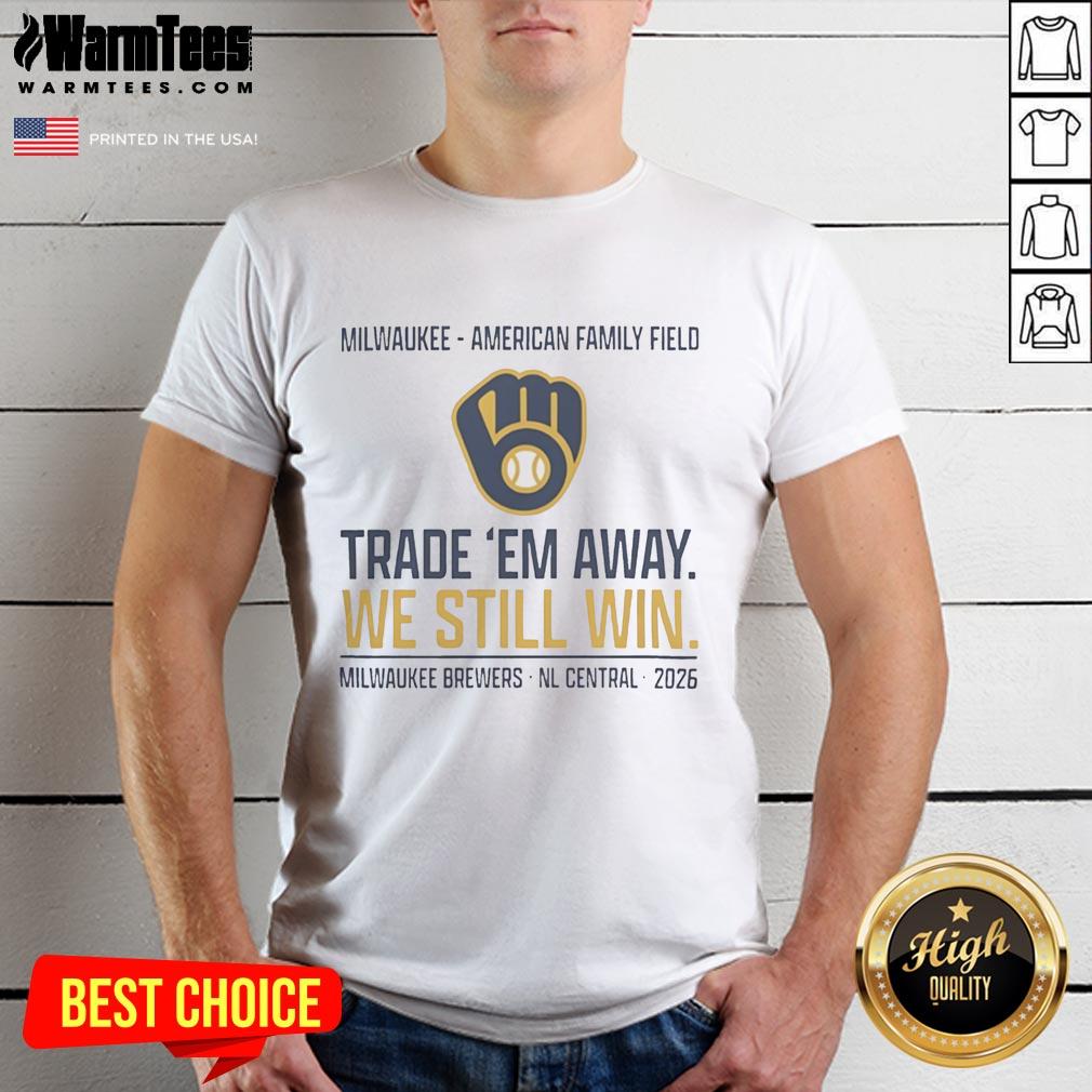 Premium Milwaukee Brewers Trade ‘Em Away We Still Win 2026 Nl Central T-Shirt