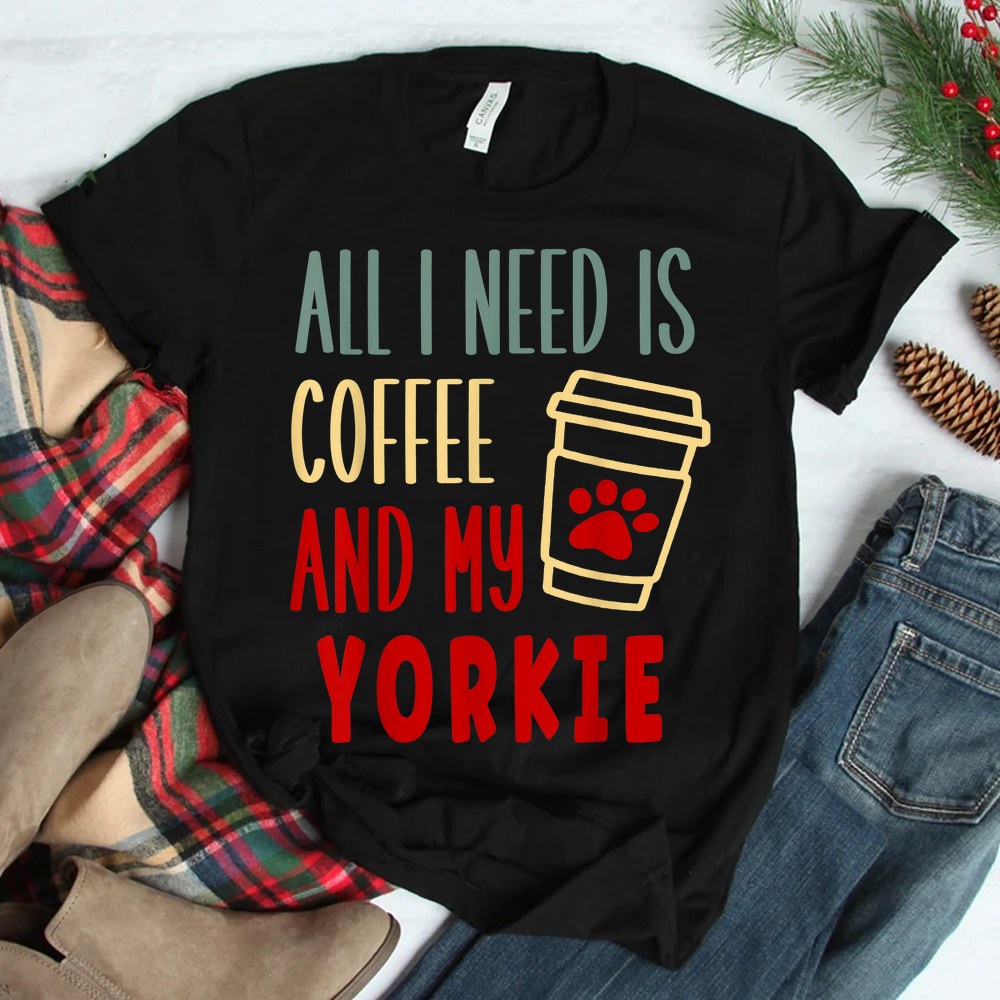 All I Need Is Coffee And My Yorkie Shirt