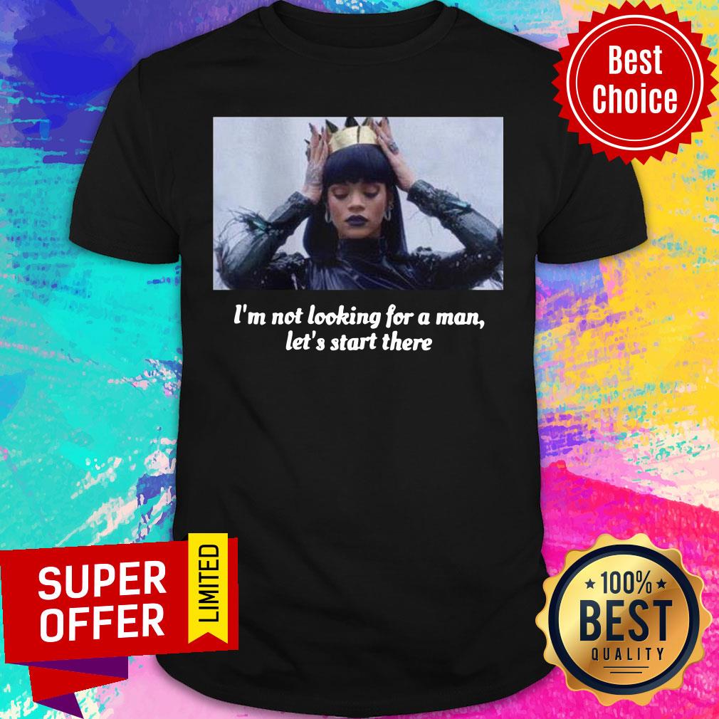 Funny Rihanna I’m Not Looking For A Man Let’s Start There Shirt