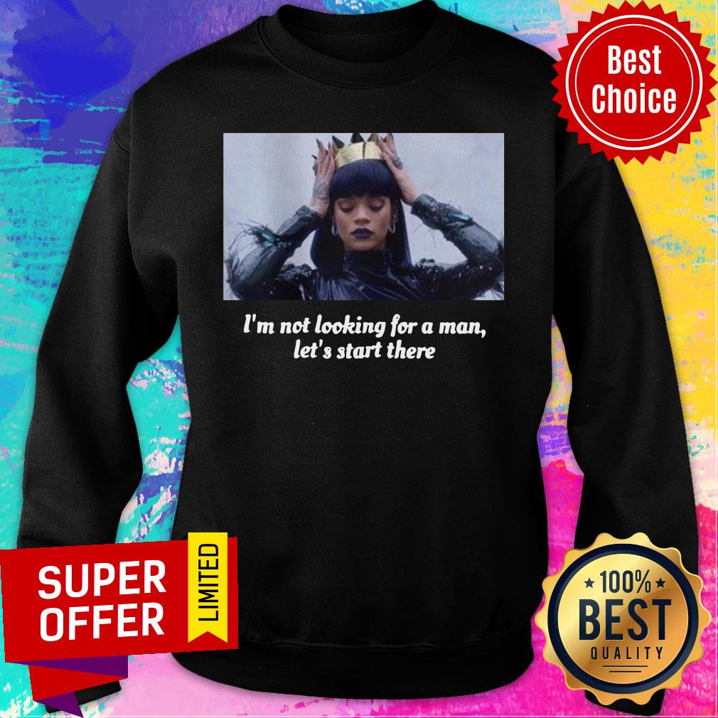 Funny Rihanna I’m Not Looking For A Man Let’s Start There Shirt - Image 5