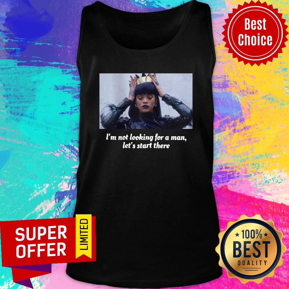 Funny Rihanna I’m Not Looking For A Man Let’s Start There Shirt - Image 4