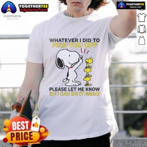 Nice Snoopy Whatever I Did To Piss You Off Please Let Me Know So I Can Do It Again T-Shirt