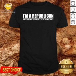 I'm A Republican Because Not Everyone Can Be On Welfare Shirt