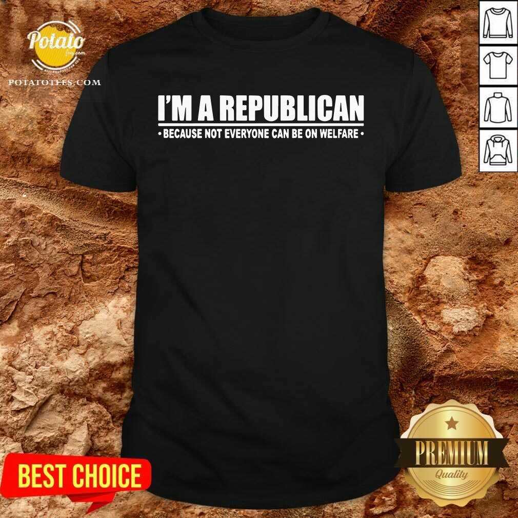 I'm A Republican Because Not Everyone Can Be On Welfare Shirt