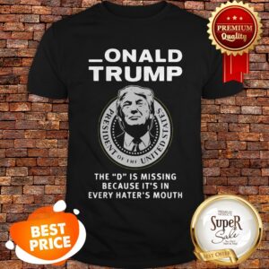 Nice Donald Trump The D Is Missing Because It’s In Every Hater’s Mouth Shirt