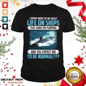 Top I Spent Most Of My Adult Life On Ships That Sank On Purpose And You Expect Me To Be Normal Shirt