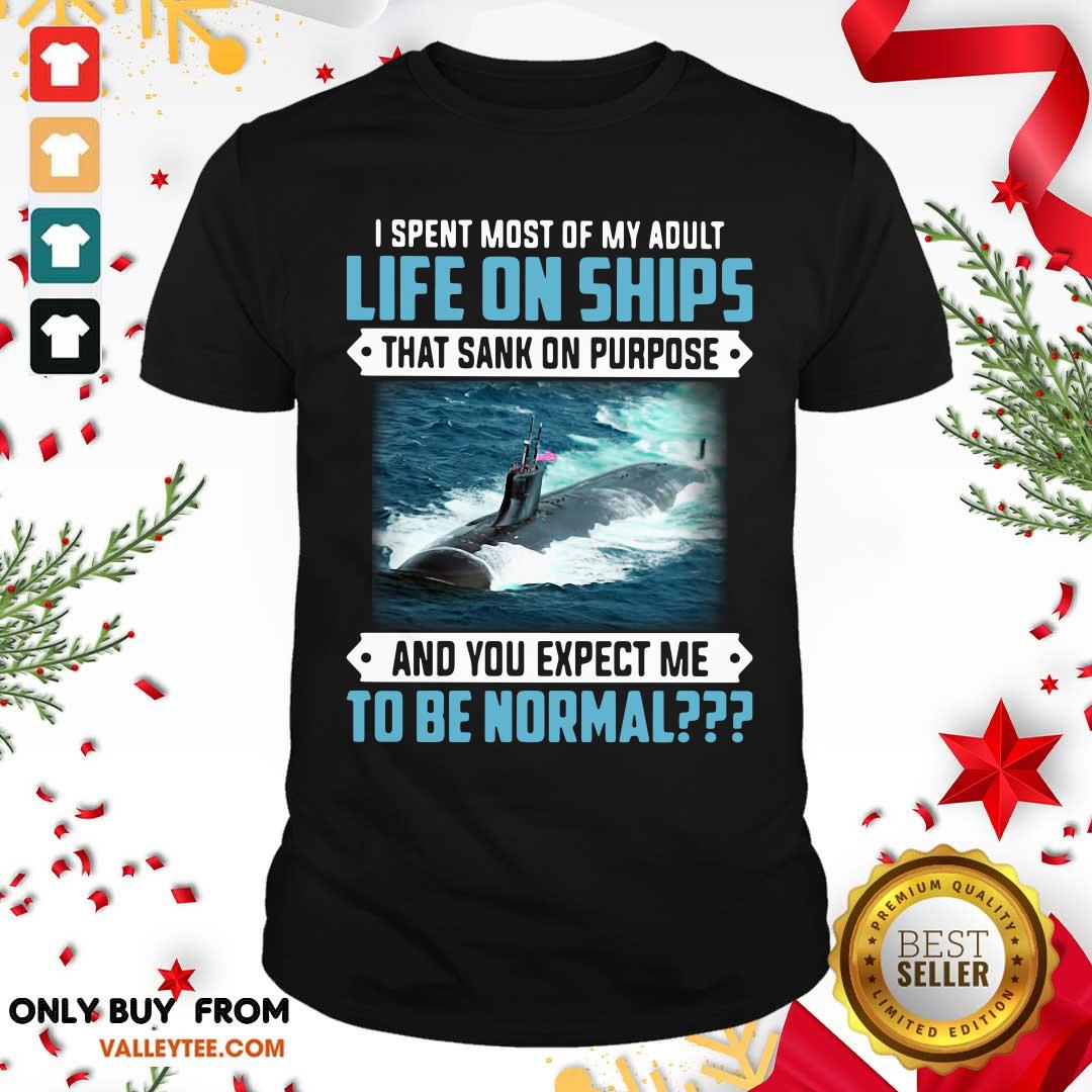 Top I Spent Most Of My Adult Life On Ships That Sank On Purpose And You Expect Me To Be Normal Shirt