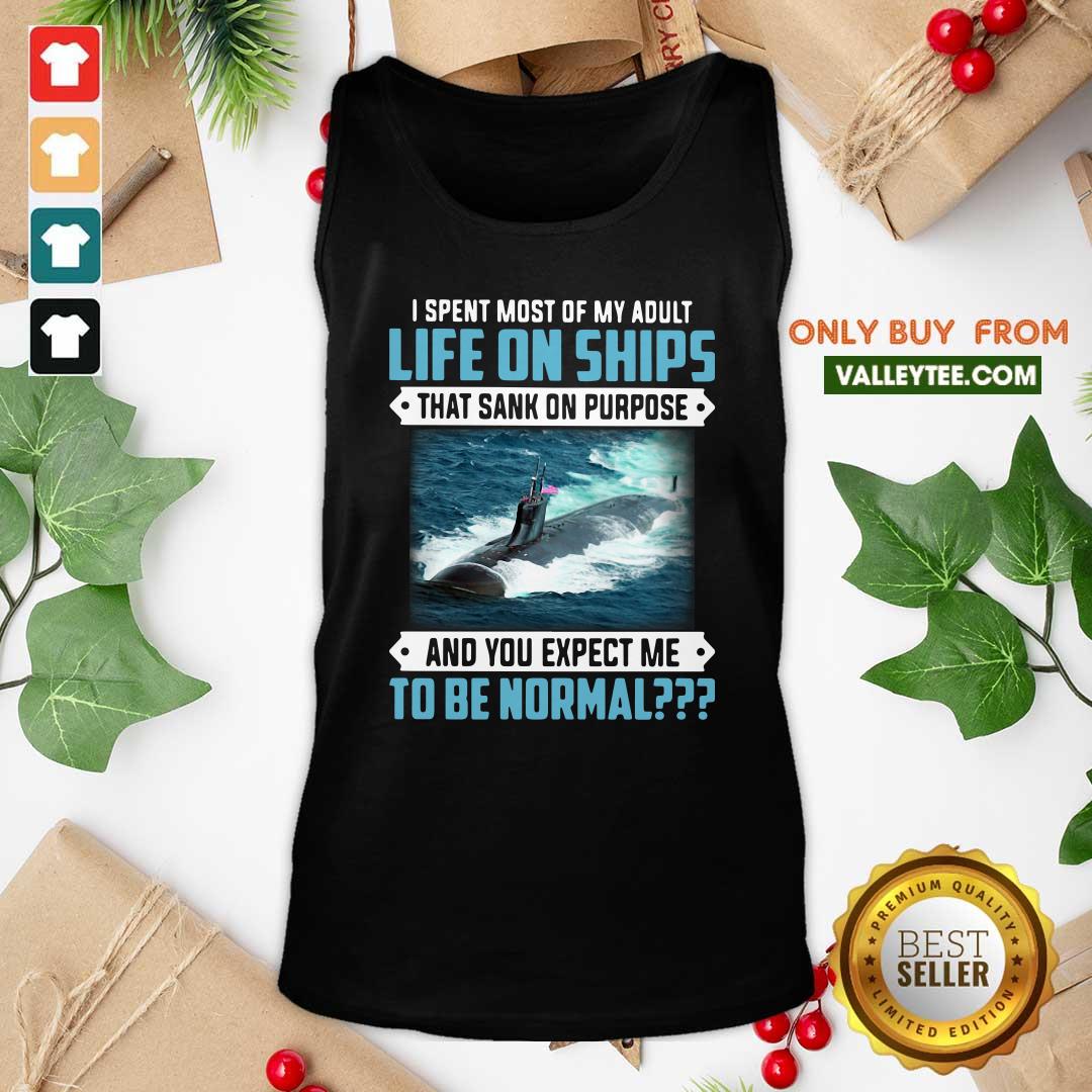 Top I Spent Most Of My Adult Life On Ships That Sank On Purpose And You Expect Me To Be Normal Shirt - Image 5