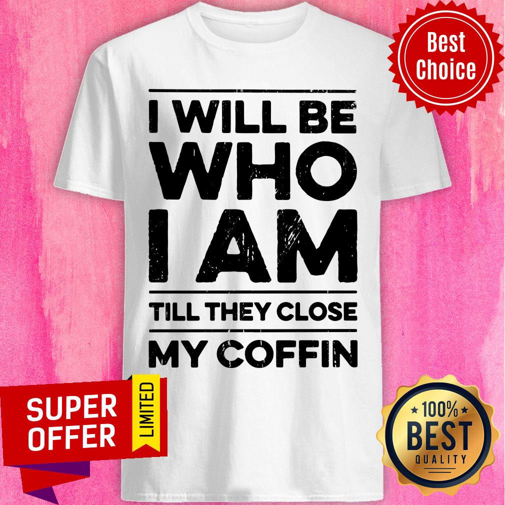 I Will Be Who I Am Till They Close My Coffin Shirt