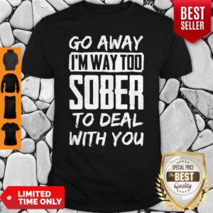 Go Away Im Way Too Sober To Deal With You Shirt