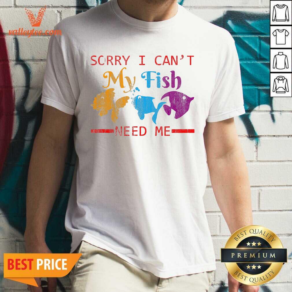 Wonderful Sorry I Cant My Fish Need Me Shirt