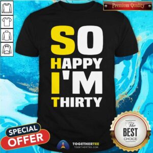 Good So Happy I Am Thirty Sarcastic 30th Birthday Shirt
