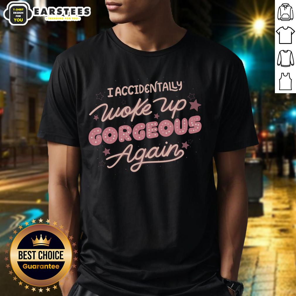 Good I Accidentally Woke Up Gorgeous Again T-Shirt