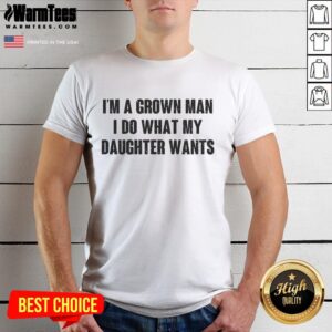 Pretty I'm A Grown Man I Do What My Daughter Wants T-Shirt