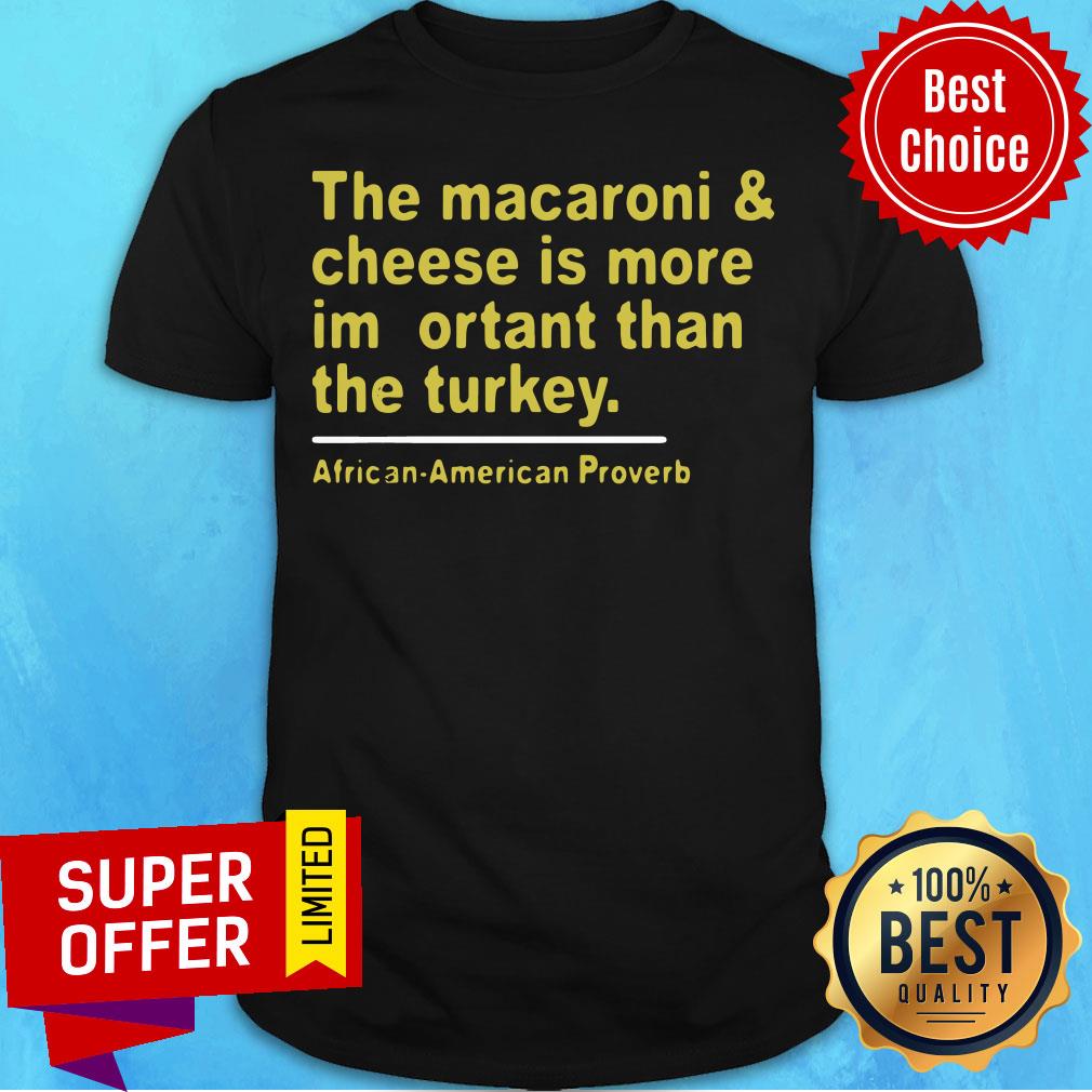 The Macaroni And Cheese Is More Important Than The Turkey African American Proverb Shirt