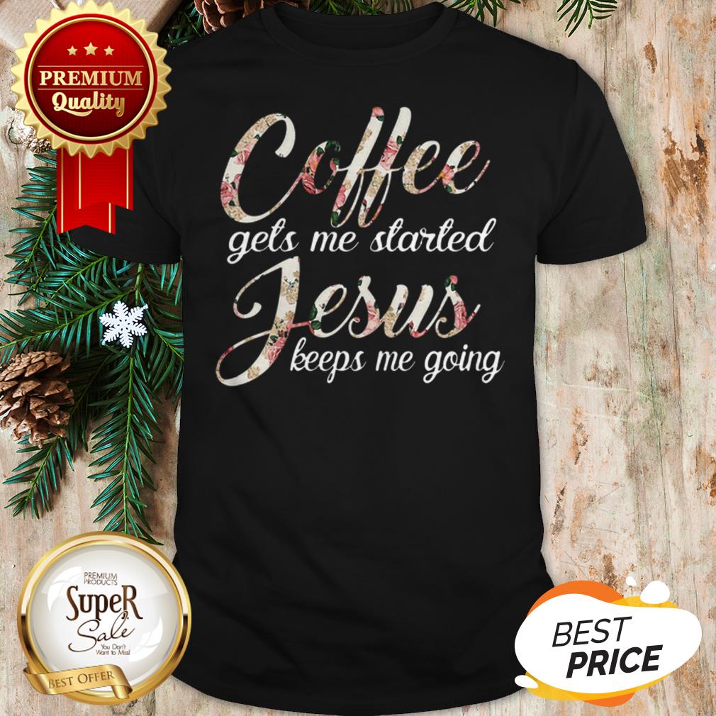 Coffee Gets Me Started Jesus Keeps Me Going Flower Shirt