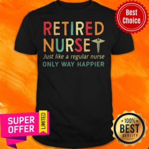 Nice Retired Nurse Just Like A Regular Nurse Only Way Happier Shirt