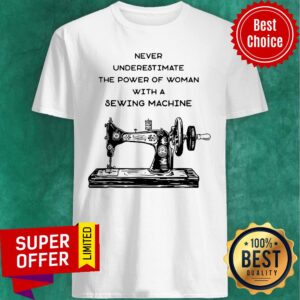 Never Underestimate The Power Of Woman With A Sewing Machine Shirt