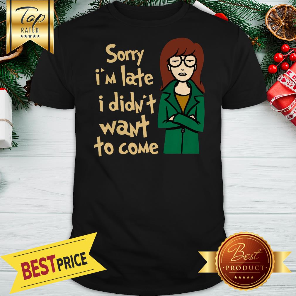 Sorry I'm Late I Didn't Want To Come Shirt